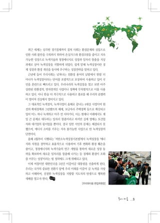 최근 세계는 심각한 경기침체까지 겹쳐 사회는 환경문제와 실업으로
인한 사회 불안을 극복하기 위하여 온실가스와 환경오염을 줄이고 지속
가능한 성장으로 녹색기술과 청정에너지로 성장과 일자리 창출을 지상
과제로 삼아 녹색성장을 지향하게 되었다. 쉽게 말해 녹색성장이란 경
제 성장과 환경 개선을 동시에 추구하는 성장전략을 말하고 있다.
 근년에 들어 우리사회는 넘쳐나는 친환경 용어의 남발에서 한발 더
아나가 녹색성장이라는 단어를 포괄적으로 포장하여 사용하고 있어 국
민을 혼란으로 빠트리고 있다. 우리나라의 녹색성장을 열고 보면 아주
상반된 반환경적, 반자연적인 사업이나 정책에 무차별적으로 이를 사용
하고 있다. 아니 한술 더 적극적으로 사용하고 홍보를 해 우리의 분별력
이 떨어져 진실에서 멀어지고 있다.
 그 대표적인 녹색정치, 녹색사업이 올해로 끝나는 4대강 사업이며 원
전의 확대정책과 그린벨트의 해제, 보금자리 주택정책 등으로 확산되고
있어 어느 하나 녹색하고 아주 먼 이야기다. 이는 현재나 미래에서도 제
일 큰 문제로 대두하는 일자리 창출이라고 하지만 실제 열매는 토건업
자와 대기업의 몫이었을 뿐이다. 결국 일반 서민의 문제는 해결되지 못
했으며, 에너지 소비를 키우는 지속 불가능한 사업으로 반 녹색성장의
단면이다.
 올해 4월부터 시행되는 ‘저탄소녹색성장기본법’에서 녹색성장을 ‘에너
지와 자원을 절약하고 효율적으로 사용하여 기후 변화와 환경 훼손을
줄이고, 청정에너지와 녹색기술의 연구·개발을 통하여 새로운 성장 동
력을 확보하며 새로운 일자리를 창출해 나가는 등 경제와 환경이 조화
를 이루는 성장’이라는 법 정의에도 크게 위배되고 있다.
 이제 며칠이면 대한민국을 5년간 이끌어갈 대통령을 선출하게 된다.
우리는 국가의 중요한 전환기 앞에 우리 미래를 이끌어 갈 녹색을 사랑
하고 이해하며, 진정한 녹색성장을 지향할 지도자의 탄생으로 행복한
새해를 열고자 한다.
                            [우리와다음 편집위원장]




                                            5
 