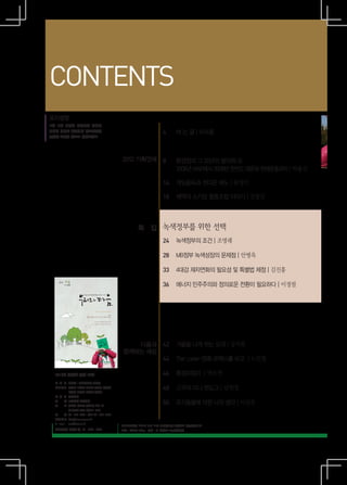 CONTENTS
표지설명
12월 19일 대통령 선거에서 우리의
선택이 미래를 만듭니다. 후보자들의                                              4	    여 는 글 | 이수용
공약을 초록의 눈으로 바라보세요.




                                                2012 기획연재 8	           환경정의 그 20년의 발자취 ④
                                                                       2006년 WAP에서 2008년 한반도 대운하 반대운동까지 | 박용신

                                                                 14	 게임중독과 셧다운 제도 | 류영미
                                                                 	
                                                                 18	 퀘백의 스키장 협동조합 이야기 | 김창진



                                                       특 집 녹색정부를 위한 선택
                                                                 24	 녹색정부의 조건 | 조명래

                                                                 28	 MB정부 녹색성장의 문제점 | 안병옥

                                                                 33	 4대강 재자연화의 필요성 및 특별법 제정 | 김진홍

                                                                 36	 에너지 민주주의와 정의로운 전환이 필요하다 | 이정필
       겨울
         제76호




                            환경정의 그 20년의 발자취③

                                          특집
                      협동조합으로 꿈꾸는 착한 세상

                           유기농과 공정무역 되짚어보기
                         지구 저편의 누군가와 ‘우리’가 되다




                                                   다음과 42	 겨울을 나게 하는 모과 | 강서희
                                                함께하는 세상
                                                        44	 The Lorax-영화 로랙스를 보고 | 노민철

  2012년 겨울호 통권 76호                                               46	 환경지킴이 | 박소연
  발 행 인	 김성훈 | 편집위원장 이수용
  편집위원	 강서희 고정근 김미현 류영미 류휘종
  	       박용신 오준호 이선옥 장성익
                                                                 48	 고구마 미니 핫도그 | 남희정
  발 행 처	 환경정의
  제
  주
       작	 도서출판 환경정의
       소	 서울시 마포구 성산1동 249-10
                                                                 50	 유기동물에 대한 나의 생각 | 이선옥
  	       시민공간 나루 2층(121-847)
  전    화	 02·743-4747 | 팩스 02·323-4748
  웹사이트	 http://www.eco.or.kr
  E-mail	 eco@eco.or.kr
                                                우리와다음은 표지와 내지 모두 재생용지를 사용하여 만들었습니다.
  편집디자인 디자인 숲 02·2269·8607                      표지：앙코르 190g·내지：E-플러스 70g(재생지)
 