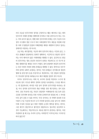 러나 오늘날 민주주의와 정치를 근원적으로 훼손·왜곡하고 있는 대의
민주주의 자체의 한계를 명확하게 인식하고 이를 넘어서고자 하는 시도
는 거의 보이지 않는다. 현행 대의 민주주의의 한계는 단지 지금의 우리
정치 시스템과 정당 구조가 여러 사회경제적 약자 계층을 비롯해 다양
한 사회 구성원들의 입장과 이해관계를 제대로 대변하지 못하고 있다는
점에서만 비롯되는 게 아니다.
 조금 튀는 얘기겠지만, 지금의 대의 민주주의 제도는 시간과 공간, 그
리고 종(種)의 관점에서도 한계가 명확하다. 시간적으로 현실의 민주주
의는 아직 태어나지 않은 미래세대를 대변할 수 없다. 공간적으로 현실
의 민주주의는 영토 중심의 국민국가 단위로 작동하므로 전 지구적 문
제인 생태위기를 제대로 다루기 어렵다. 종의 관점에서 현실의 민주주의
는 인간 이외의 자연과 생명 존재들을 대변할 수 없다. 한마디로 민주주
의의 질적인 심화가 요청되는 것이다. 이런 문제들은 선거제도와 정당의
형태 및 운영 방식 등을 부분적으로 개선하거나, 기존 정당과 정치인들
이 기득권의 일부를 내려놓는다고 해서 해결될 성질의 것이 아니다.
 아마도 일차적으로는 여와 야, 보수와 진보를 막론하고 소수의 엘
리트와 정치 기득권 세력이 권력과 정치를 독과점하는 구조를 깨뜨리
는 게 절실하리라. 하지만 이를 넘어 정치와 민주주의를 바라보는 관
점, 아니 정치와 민주주의의 개념 자체를 전면 재구성하는 것이 필요
하다. 결선 투표제 도입, 독일식 정당명부 비례대표제 도입 등과 같은
긴요한 정치개혁 방안들 또한 이러한 문제의식과 맞물릴 때 그 의미를
더욱 깊이 살릴 수 있을 터이다. 무릇 선거라는 것 자체의 중요한 속성
이랄지 구실 가운데 하나가 누가 무엇에 당선되느냐를 넘어 한 사회의
미래 구상과 진로를 놓고 한판 치열한 논전과 쟁투를 벌이는 것이다.
그런 계기가 생산적으로 쌓이면서 대담하고도 창조적인 상상력의 도
전이 가능해지고, 역동적이고도 새로운 활기가 충전되는 법이다. 이런
측면에서 볼 때 오늘 우리의 선거는 어떠한가? 미적지근하고 지지부진
하지 않은가?



                                          65
 