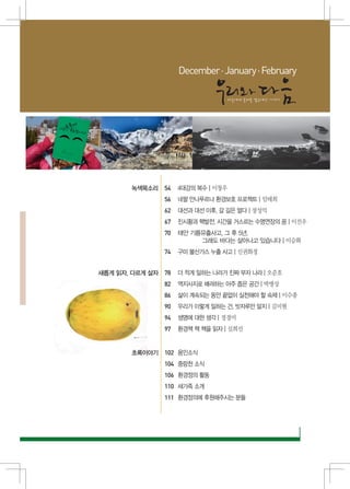 December · January · February




박용신

              녹색목소리 54	 4대강의 복수 | 이창우
                      56	 네팔 안나푸르나 환경보호 프로젝트 | 임태희
                      62	 대선과 대선 이후, 갈 길은 멀다 | 장성익
                      67	 진시황과 핵발전, 시간을 거스르는 수명연장의 꿈 | 이진우
                      70	 태안 기름유출사고, 그 후 5년,
                               그래도 바다는 살아나고 있습니다 | 이승화
                      74	 구미 불산가스 누출 사고 | 신권화정


      새롭게 읽자, 다르게 살자 78	 더 적게 일하는 나라가 진짜 부자 나라 | 오준호

필                     82	 역지사지로 배려하는 아주 좁은 공간 | 박병상
                      86	 삶이 계속되는 동안 끝없이 실천해야 할 숙제 | 이수종
                      90	 우리가 이렇게 일하는 건, 빗자루만 알지 | 김미현
                      94	 생명에 대한 생각 | 정경미
                      97	 환경책 책 책을 읽자 | 심희선


              초록이야기 102	 용인소식
                      104	 중랑천 소식
                      106	 환경정의 활동
                      110	 새가족 소개
                      111	 환경정의에 후원해주시는 분들
 