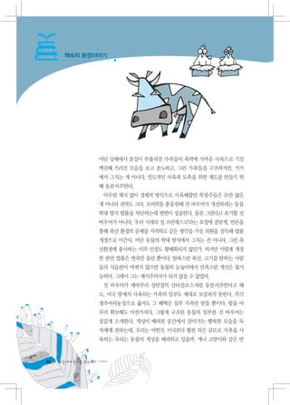 책속의 환경이야기




                   어린 상태에서 몸집이 부풀려진 가축들이 폭력에 가까운 사육으로 기진
                   맥진해 쓰러진 모습을 보고 분노하고, 그런 가축들을 구조하지만, 거기
                   에서 그치는 게 아니다. 인도적인 사육과 도축을 위한 제도를 만들기 위
                   해 동분서주한다.
                    아무런 제지 없이 경제적 방식으로 사육해왔던 목장주들은 돈만 많은
                   게 아니라 권력도 크다. 로비력을 총동원해 진 바우어가 개선하려는 동물
                   학대 방지 법률을 차단하는데 번번이 성공한다. 물론 그런다고 포기할 진
                   바우어가 아니다. ‘우리 시대의 성 프란체스코’라는 호칭에 걸맞게, 언론을
                   통해 축산 환경의 문제를 지적하고 같은 생각을 가진 의원을 설득해 법률
                   개정으로 이끈다. 비단 동물의 학대 방지에서 그치는 건 아니다. 그런 축
                   산환경에 종사하는 이의 인성도 황폐화되지 않던가. 하지만 어렵게 개정
                   한 관련 법률은 변죽만 울린 뿐이다. 탐욕스런 축산, 고기를 탐하는 사람
                   들의 식습관이 바뀌지 않으면 동물의 눈높이에서 만족스런 개선은 불가
                   능하다. 그래서 그는 채식주의자가 되지 않을 수 없었다.
                    진 바우어가 제아무리 성탄절의 산타클로스처럼 동분서주한다고 해
                   도, 미국 땅에서 사육되는 가축의 일부도 제대로 보살피지 못한다. 즉각
                   생추어리농장으로 옮겨도 그 혜택은 일부 가축만 받을 뿐이다. 땅을 아
                   무리 확보해도 마찬가지다. 그렇게 구조된 동물의 일부를 진 바우어는
                   살갑게 소개한다. 개성이 배려된 공간에서 살아가는 행복한 모습을 독
                   자에게 전하는데, 우리는 어떤가. 미국보다 훨씬 작은 규모로 가축을 사
                   육하는 우리는 동물의 개성을 배려하고 있을까. 개나 고양이와 같은 반



84   다음에게 물려줄 맑은세상 이야기
 