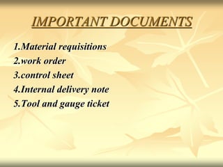 IMPORTANT DOCUMENTS
1.Material requisitions
2.work order
3.control sheet
4.Internal delivery note
5.Tool and gauge ticket
 