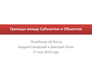 Границы между Субъектом и Объектом 76 вебинар UX Russia АндрейСикорский и Дмитрий Сатин 27 мая 2010 года 