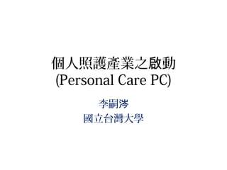 個人照護產業之 動啟
(Personal Care PC)
李嗣涔
國立台灣大學
 