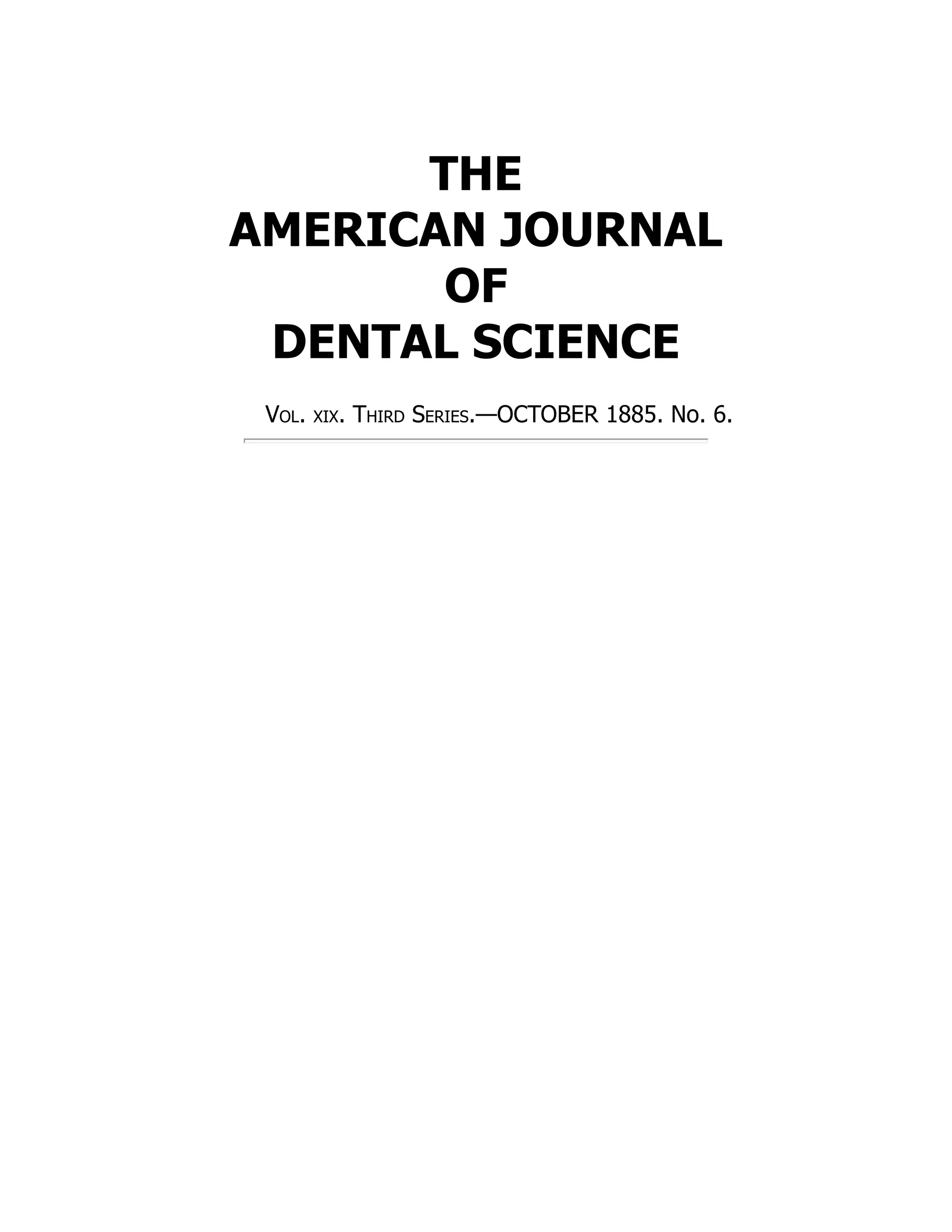 THE
AMERICAN JOURNAL
OF
DENTAL SCIENCE
Vol. xix. Third Series.—OCTOBER 1885. No. 6.
 