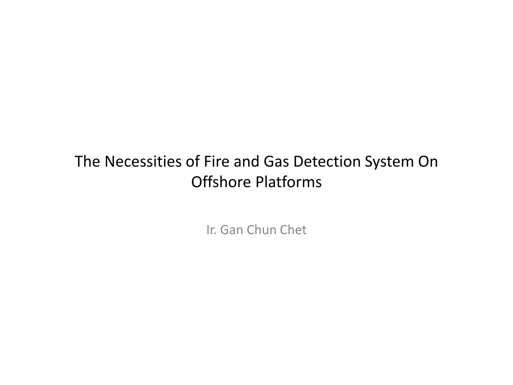 The Necessities of Fire and Gas Detection System On
Offshore Platforms
Ir. Gan Chun Chet
 
