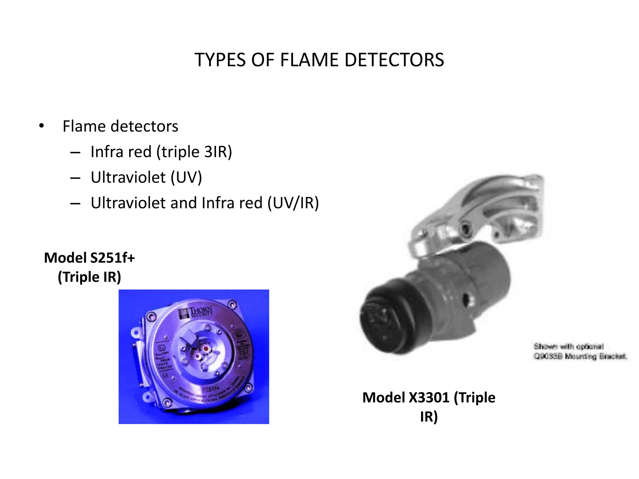 Model S251f+
(Triple IR)
Model X3301 (Triple
IR)
TYPES OF FLAME DETECTORS
• Flame detectors
– Infra red (triple 3IR)
– Ultraviolet (UV)
– Ultraviolet and Infra red (UV/IR)
 