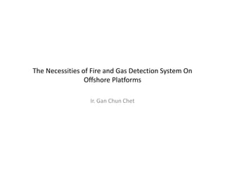 The Necessities of Fire and Gas Detection System On
Offshore Platforms
Ir. Gan Chun Chet
 