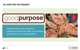 Helping brands and companies
integrate purpose into their core business
proposition and marketing efforts.
SO, HOW CAN YOU ENGAGE?
 
