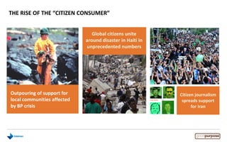 THE RISE OF THE “CITIZEN CONSUMER”
COP 15 Copenhagen Summit
considered a failure
Citizen journalism
spreads support
for Iran
Global citizens unite
around disaster in Haiti in
unprecedented numbers
Outpouring of support for
local communities affected
by BP crisis
 