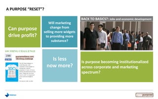 A PURPOSE “RESET”?
Is purpose becoming institutionalized
across corporate and marketing
spectrum?
BACK TO BASICS?: Jobs and economic development
Will marketing
change from
selling more widgets
to providing more
substance?
Can purpose
drive profit?
Is less
now more?
guynameddave.com/
100-thing-challenge
 