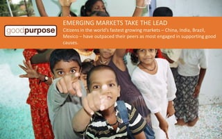 EMERGING MARKETS TAKE THE LEAD
Citizens in the world’s fastest growing markets – China, India, Brazil,
Mexico – have outpaced their peers as most engaged in supporting good
causes.
 