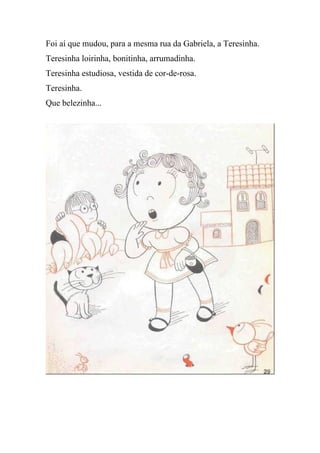 Foi aí que mudou, para a mesma rua da Gabriela, a Teresinha.
Teresinha loirinha, bonitinha, arrumadinha.
Teresinha estudiosa, vestida de cor-de-rosa.
Teresinha.
Que belezinha...
 