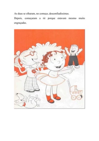As duas se olharam, no começo, desconfiadíssimas.
Depois, começaram a rir porque estavam mesmo muito
engraçadas.
 