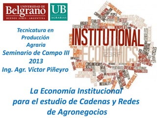 Tecnicatura en
Producción
Agraria
Seminario de Campo III
2013
Ing. Agr. Víctor Piñeyro
La Economía Institucional
para el estudio de Cadenas y Redes
de Agronegocios
 