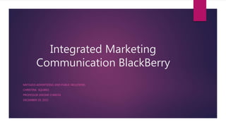 Integrated Marketing
Communication BlackBerry
MKTG410-ADVERTIZING AND PUBLIC RELATIONS
CHRISTINE SQUIRES
PROFESSOR JEROME CHRISTA
DECEMBER 19, 2015
 