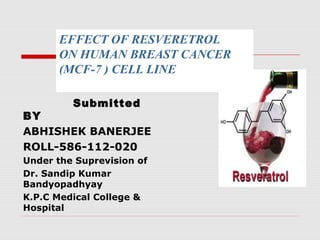 Submitted
BY
ABHISHEK BANERJEE
ROLL-586-112-020
Under the Suprevision of
Dr. Sandip Kumar
Bandyopadhyay
K.P.C Medical College &
Hospital
EFFECT OF RESVERETROL
ON HUMAN BREAST CANCER
(MCF-7 ) CELL LINE
 