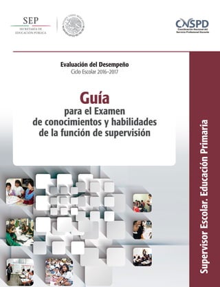 Guía
para el Examen
de conocimientos y habilidades
de la función de supervisión
SupervisorEscolar.EducaciónPrimaria
Evaluación del Desempeño
Ciclo Escolar 2016–2017
 