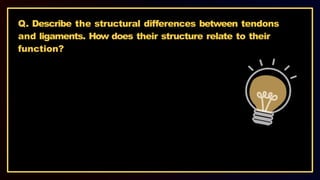 Q. Describe the structural differences between tendons
and ligaments. How does their structure relate to their
function?
 