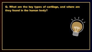 Q. What are the key types of cartilage, and where are
they found in the human body?
 