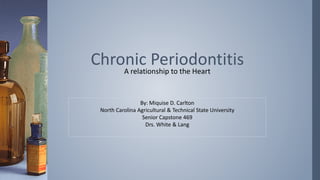 A relationship to the Heart
Chronic Periodontitis
By: Miquise D. Carlton
North Carolina Agricultural & Technical State University
Senior Capstone 469
Drs. White & Lang
 