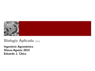 Biolog´ıa Aplicada (7612)
Ingenier´ıa Agron´omica
Marzo-Agosto 2014
Eduardo J. Chica
 