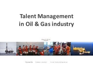 Talent Management
in Oil & Gas industry
March 2016
Thomas Fily Freelance consultant E-mail: thomas.fily@gmail.com
 