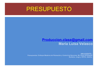 PRESUPUESTO [email_address] Maria Luisa Velasco BIBLIOGRAFÍA :  Presupuestos: Enfoque Moderno de Planeación y Control de Recursos. Mc Graw Hill Bogotá. Burbano, Jorge y ORTIZ, Alberto.  
