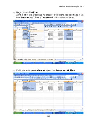 Manual Microsoft Project 2007


•   Haga clic en Finalizar.
•   Abra el libro de Excel que ha creado. Seleccione las columnas y las
    filas Nombre de Tarea y Costo Real que contengan datos.




•   En la barra de Herramientas seleccione Insertar - Gráfico




                                  183
 