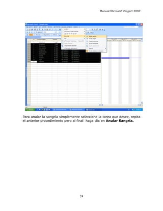Manual Microsoft Project 2007




Para anular la sangría simplemente seleccione la tarea que desee, repita
el anterior procedimiento pero al final haga clic en Anular Sangría.




                                   24
 