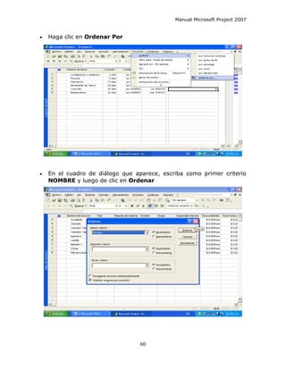 Manual Microsoft Project 2007


•   Haga clic en Ordenar Por




•   En el cuadro de diálogo que aparece, escriba como primer criterio
    NOMBRE y luego de clic en Ordenar




                                  60
 