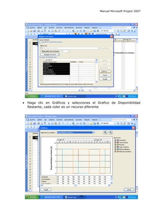 Manual Microsoft Project 2007




•   Haga clic en Gráficos y selecciones el Grafico de Disponibilidad
    Restante, cada color es un recurso diferente




                                 68
 