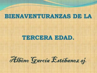 BIENAVENTURANZAS DE LA


     TERCERA EDAD.


 Albino García Estébanez sj.
 