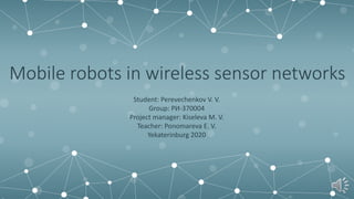 Mobile robots in wireless sensor networks
Student: Perevechenkov V. V.
Group: РИ-370004
Project manager: Kiseleva M. V.
Teacher: Ponomareva E. V.
Yekaterinburg 2020
 