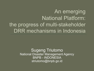 Sugeng Triutomo
National Disaster Management Agency
BNPB - INDONESIA
striutomo@bnpb.go.id
 
