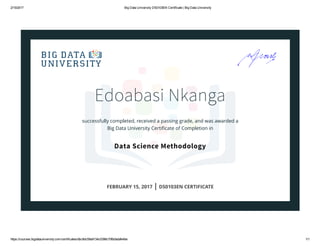 2/15/2017 Big Data University DS0103EN Certificate | Big Data University
https://courses.bigdatauniversity.com/certificates/dbc9dc59a9134c0398c70fb0adafe4be 1/1
Edoabasi Nkanga
successfully completed, received a passing grade, and was awarded a
Big Data University Certiﬁcate of Completion in
Data Science Methodology
FEBRUARY 15, 2017 | DS0103EN CERTIFICATE
 
