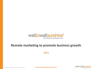 Remote marketing to promote business growth
© Wall To Wall Sunshine Ltd. 1999-2015 www.walltowallsunshine.com
2015
 