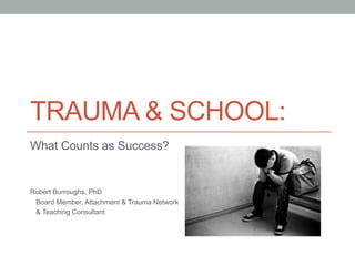 TRAUMA & SCHOOL:
What Counts as Success?
Robert Burroughs, PhD
Board Member, Attachment & Trauma Network
& Teaching Consultant
 
