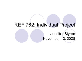 REF 762: Individual Project Jennifer Styron November 13, 2008 