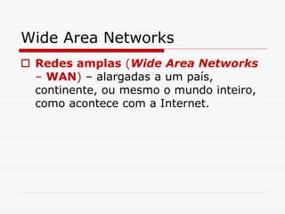 Wide Area Networks
 Redes amplas (Wide Area Networks
– WAN) – alargadas a um país,
continente, ou mesmo o mundo inteiro,
como acontece com a Internet.
 