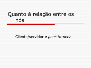Quanto à relação entre os
nós
Cliente/servidor e peer-to-peer
 