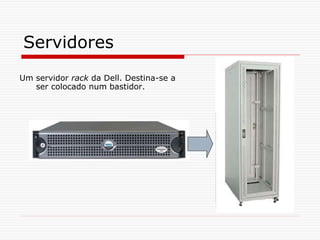 Servidores
Um servidor rack da Dell. Destina-se a
ser colocado num bastidor.
 