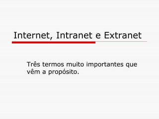 Internet, Intranet e Extranet
Três termos muito importantes que
vêm a propósito.
 