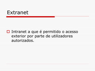 Extranet
 Intranet a que é permitido o acesso
exterior por parte de utilizadores
autorizados.
 