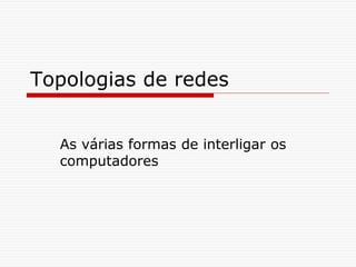 Topologias de redes
As várias formas de interligar os
computadores
 