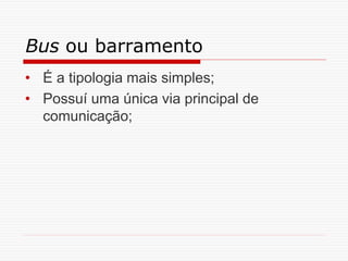Bus ou barramento
• É a tipologia mais simples;
• Possuí uma única via principal de
comunicação;
 