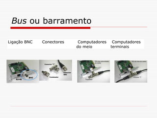 Bus ou barramento
Ligação BNC Conectores Computadores
do meio
Computadores
terminais
 