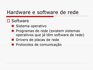 Hardware e software de rede
 Software
 Sistema operativo
 Programas de rede (existem sistemas
operativos que já têm software de rede)
 Drivers de placas de rede
 Protocolos de comunicação
 
