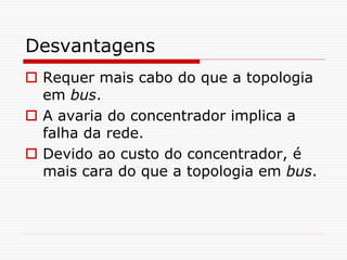 Desvantagens
 Requer mais cabo do que a topologia
em bus.
 A avaria do concentrador implica a
falha da rede.
 Devido ao custo do concentrador, é
mais cara do que a topologia em bus.
 
