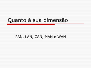 Quanto à sua dimensão
PAN, LAN, CAN, MAN e WAN
 